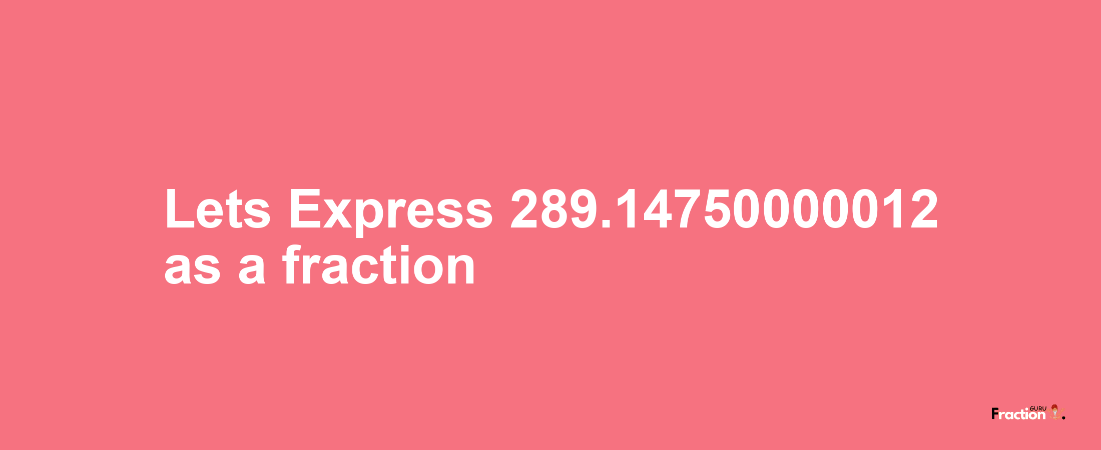 Lets Express 289.14750000012 as afraction